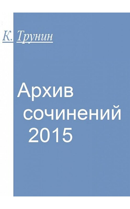 Обложка книги «Архив сочинений – 2015» автора Константина Трунина. ISBN 9785449091765.