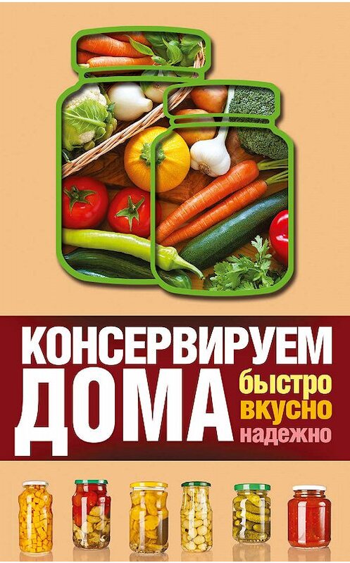 Обложка книги «Консервируем дома. Быстро, вкусно, надежно» автора Виктории Рошали издание 2016 года. ISBN 9785170978816.