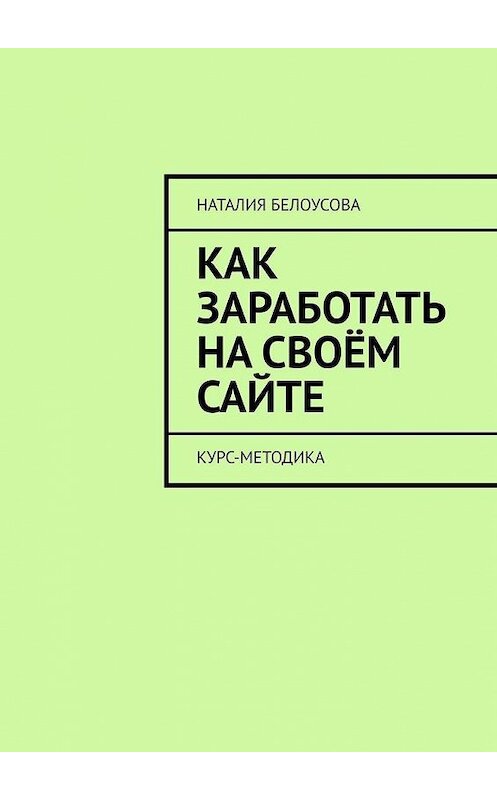 Обложка книги «Как заработать на своём сайте. Курс-методика» автора Наталии Белоусовы. ISBN 9785449879110.