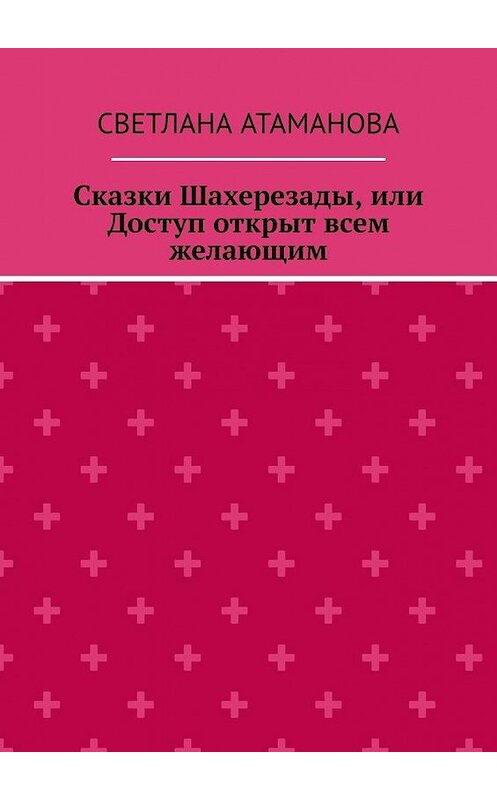 Обложка книги «Сказки Шахерезады, или Доступ открыт всем желающим» автора Светланы Атамановы. ISBN 9785005118851.