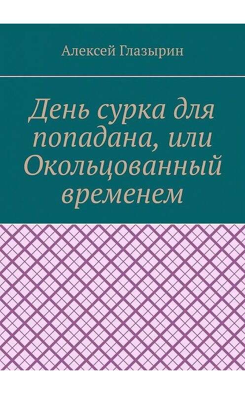 Обложка книги «День сурка для попадана, или Окольцованный временем» автора Алексея Глазырина. ISBN 9785005171016.