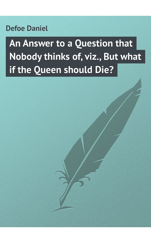 Обложка книги «An Answer to a Question that Nobody thinks of, viz., But what if the Queen should Die?» автора Даниэль Дефо.