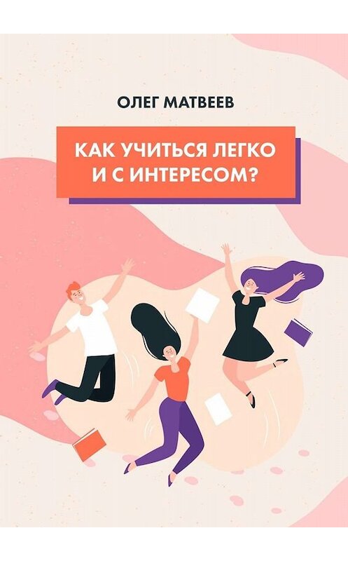 Обложка книги «Как учиться легко и с интересом?» автора Олега Матвеева. ISBN 9785449623201.