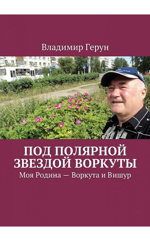 Обложка книги «Под Полярной звездой Воркуты. Моя Родина – Воркута и Вишур» автора Владимира Геруна. ISBN 9785449079213.