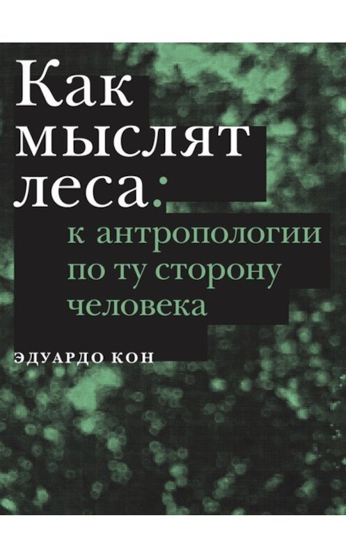 Обложка книги «Как мыслят леса. К антропологии по ту сторону человека» автора Эдуардо Кона издание 2018 года. ISBN 9785911034344.