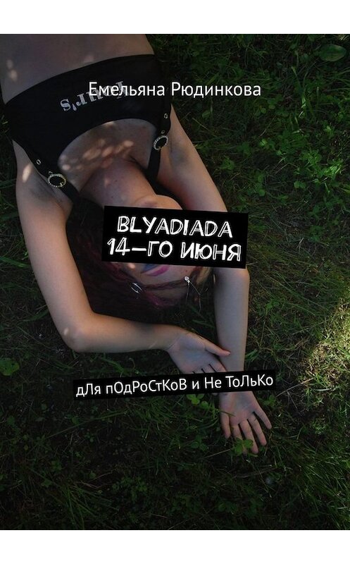 Обложка книги «blyadiada 14-го июня. дЛя пОдРоСтКоВ и Не ТоЛьКо» автора Емельяны Рюдинковы. ISBN 9785005002013.