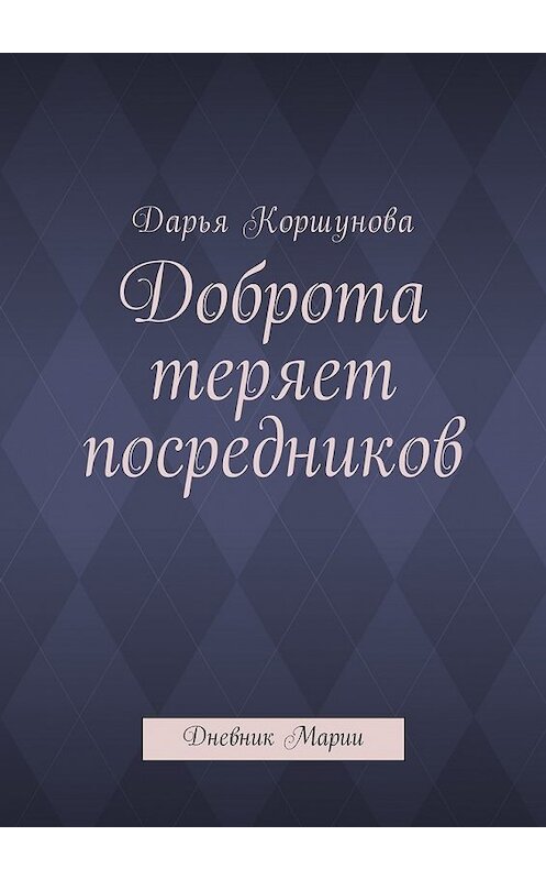 Обложка книги «Доброта теряет посредников. Дневник Марии» автора Дарьи Коршуновы. ISBN 9785449033499.