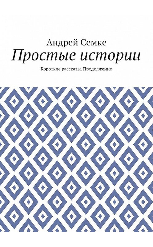 Обложка книги «Простые истории. Короткие рассказы. Продолжение» автора Андрей Семке. ISBN 9785449068071.