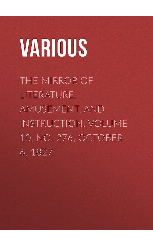 Обложка книги «The Mirror of Literature, Amusement, and Instruction. Volume 10, No. 276, October 6, 1827» автора Various.