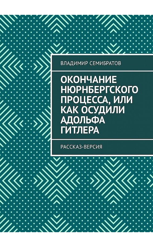 Обложка книги «Окончание Нюрнбергского процесса, или Как осудили Адольфа Гитлера. Рассказ-версия» автора Владимира Семибратова. ISBN 9785449304476.