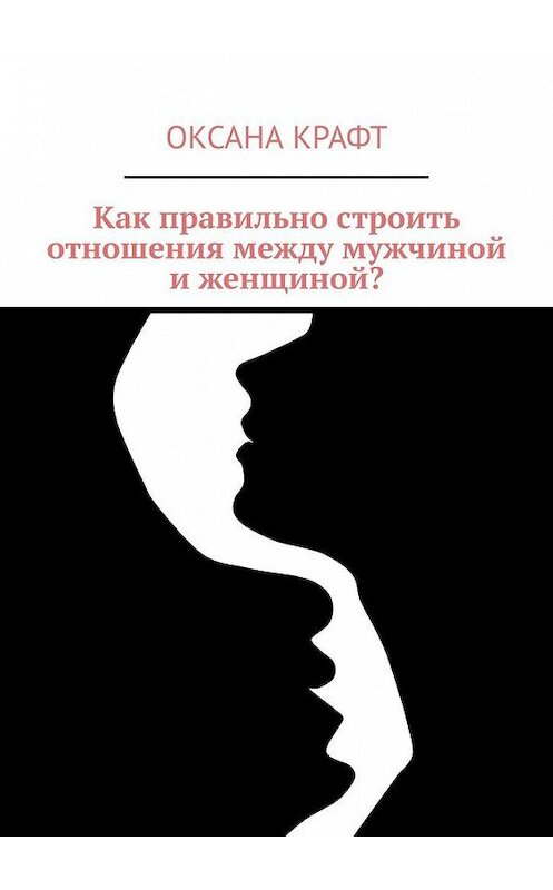 Обложка книги «Как правильно строить отношения между мужчиной и женщиной?» автора Оксаны Крафт. ISBN 9785005082398.