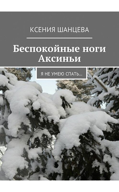 Обложка книги «Беспокойные ноги Аксиньи. Я не умею спать…» автора Ксении Шанцевы. ISBN 9785448581175.