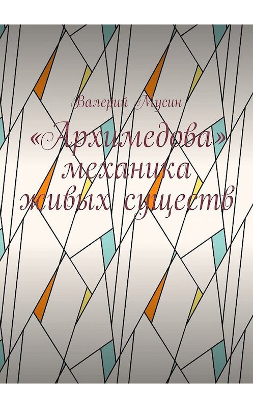 Обложка книги ««Архимедова» механика живых существ» автора Валерия Мусина. ISBN 9785449383549.