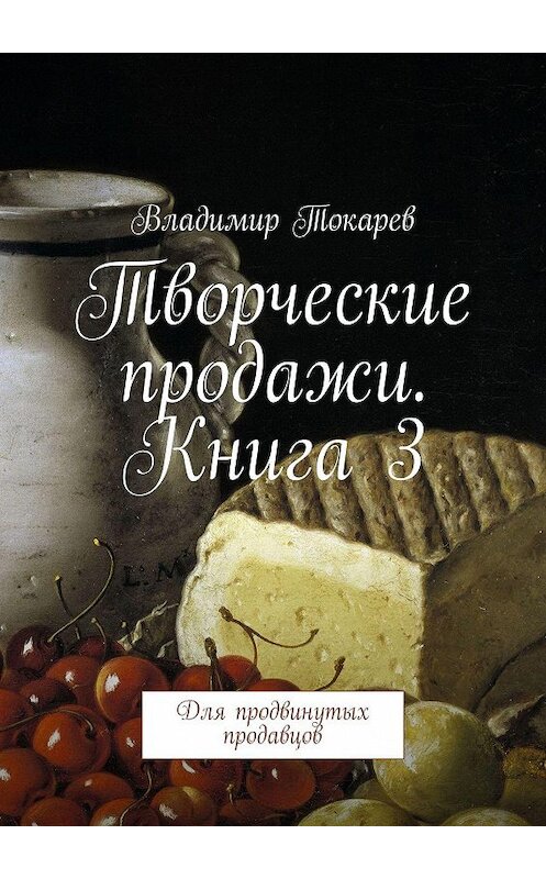 Обложка книги «Творческие продажи. Книга 3. Для продвинутых продавцов» автора Владимира Токарева. ISBN 9785449014122.