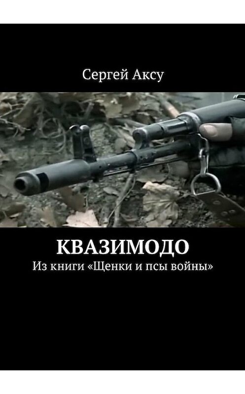 Обложка книги «Квазимодо. Из книги «Щенки и псы войны»» автора Сергей Аксу. ISBN 9785447499716.