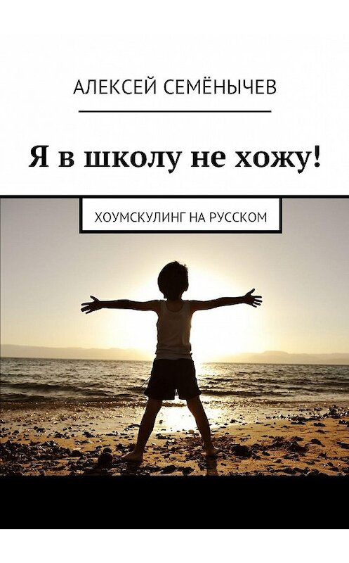 Обложка книги «Я в школу не хожу! Хоумскулинг на русском» автора Алексея Семёнычева. ISBN 9785447403829.