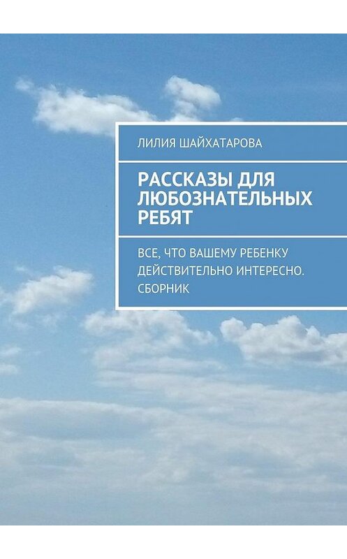 Обложка книги «Рассказы для любознательных ребят. Все, что вашему ребенку действительно интересно. Сборник» автора Лилии Шайхатаровы. ISBN 9785448352560.