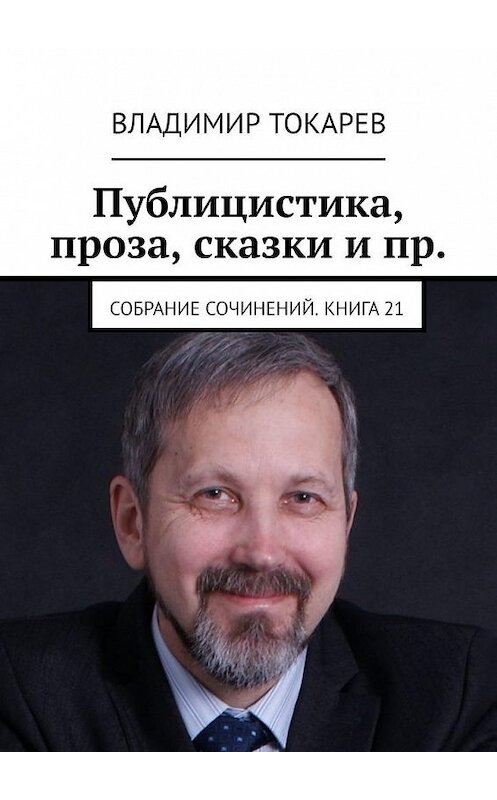 Обложка книги «Публицистика, проза, сказки и пр. Собрание сочинений. Книга 21» автора Владимира Токарева. ISBN 9785449864789.