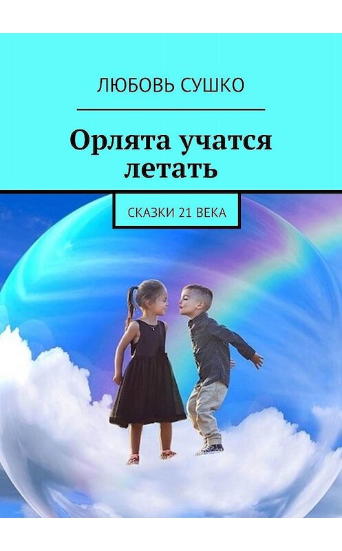 Обложка книги «Орлята учатся летать. Сказки 21 века» автора Любовь Сушко. ISBN 9785449091529.