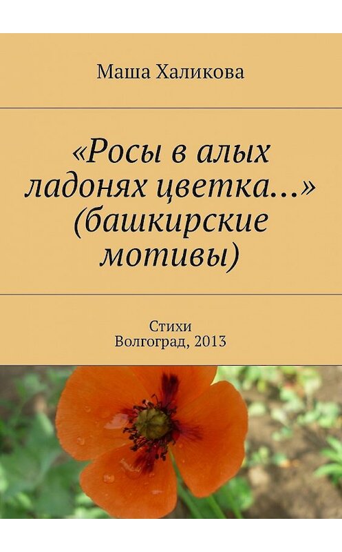 Обложка книги ««Росы в алых ладонях цветка…» (башкирские мотивы). Стихи. Волгоград, 2013» автора Маши Халиковы. ISBN 9785449053763.