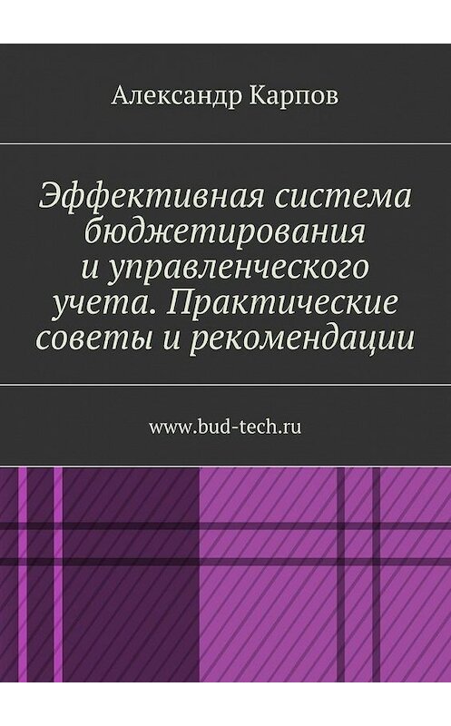 Обложка книги «Эффективная система бюджетирования и управленческого учета. Практические советы и рекомендации. www.bud-tech.ru» автора Александра Карпова. ISBN 9785448377419.