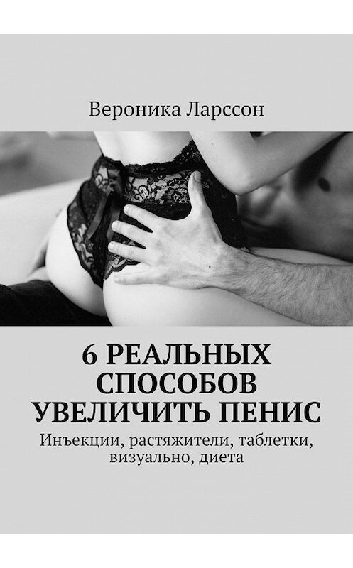 Обложка книги «6 реальных способов увеличить пенис. Инъекции, растяжители, таблетки, визуально, диета» автора Вероники Ларссона. ISBN 9785449877444.