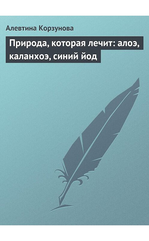 Обложка книги «Природа, которая лечит: алоэ, каланхоэ, синий йод» автора Алевтиной Корзуновы издание 2013 года.