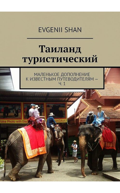 Обложка книги «Таиланд туристический. Маленькое дополнение к известным путеводителям – ч. 1» автора Evgenii Shan. ISBN 9785449307507.