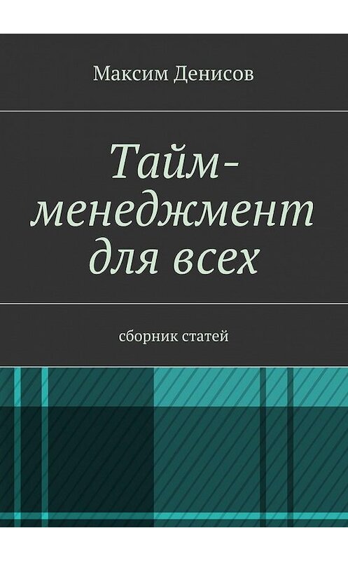 Обложка книги «Тайм-менеджмент для всех. сборник статей» автора Максима Денисова. ISBN 9785447493226.