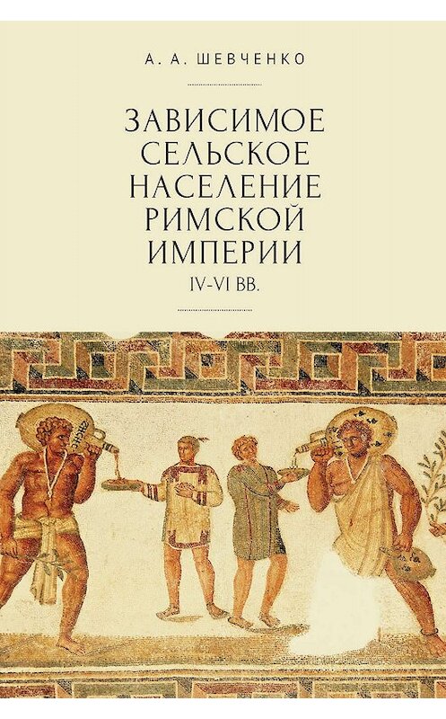 Обложка книги «Зависимое сельское население Римской империи (IV-VI вв)» автора Александр Шевченко издание 2019 года. ISBN 9785907115781.