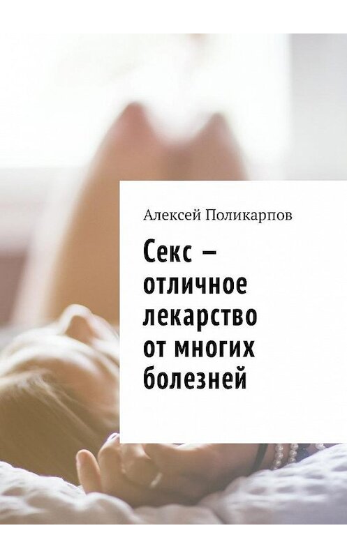Обложка книги «Секс – отличное лекарство от многих болезней» автора Алексея Поликарпова. ISBN 9785449016294.