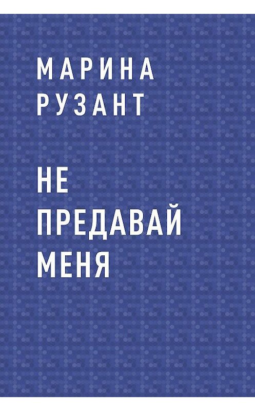 Обложка книги «Не предавай меня» автора Мариной Рузант.