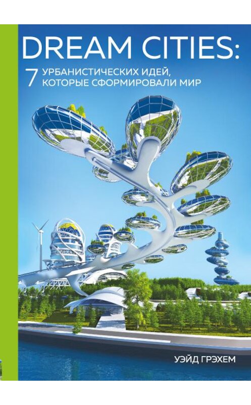 Обложка книги «Dream Cities. 7 урбанистических идей, которые сформировали мир» автора Уэйда Грэхема издание 2018 года. ISBN 9785699967599.