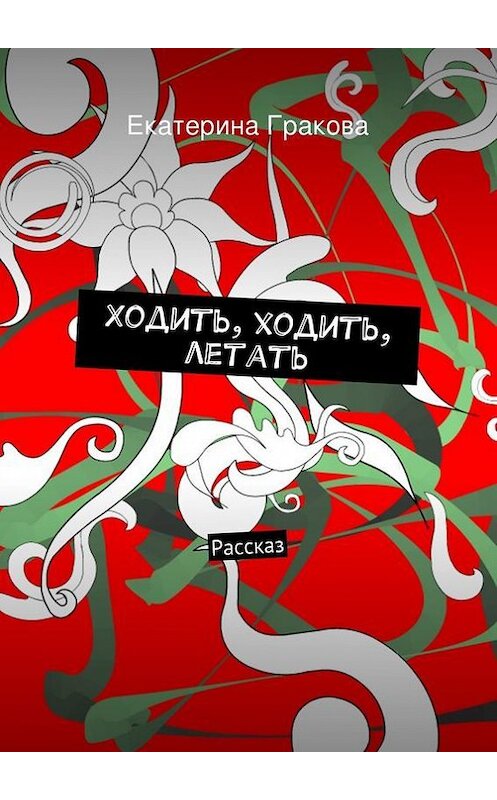Обложка книги «Ходить, ходить, летать» автора Екатериной Граковы. ISBN 9785447422141.