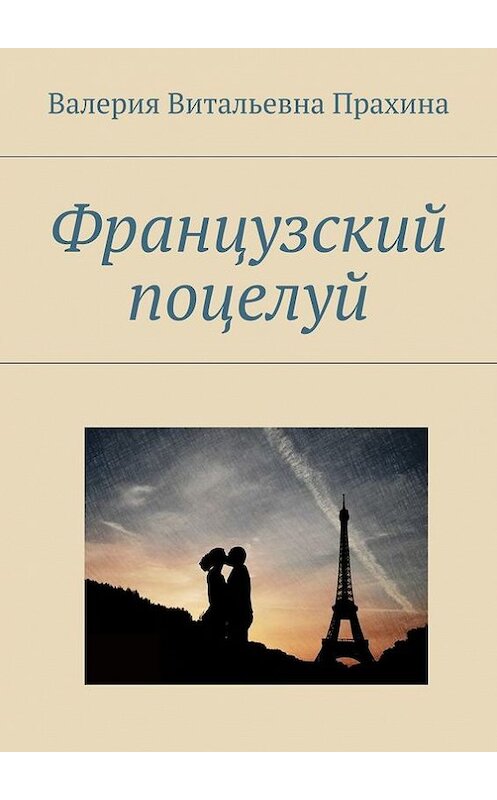 Обложка книги «Французский поцелуй» автора Валерии Прахины. ISBN 9785447406738.