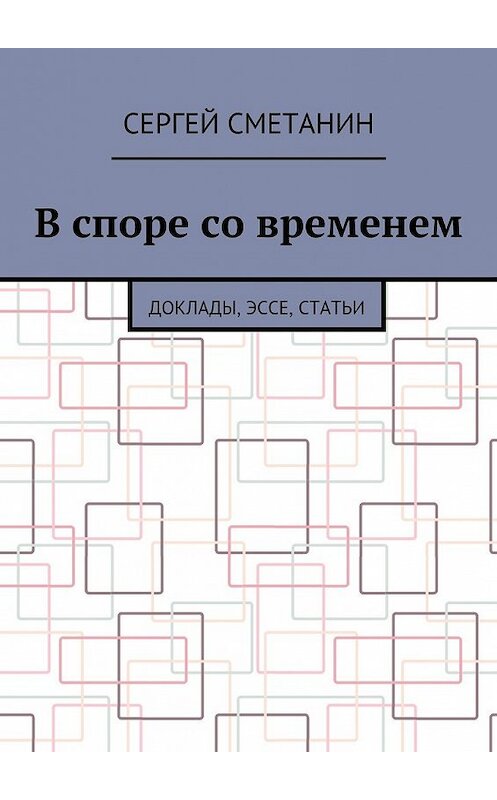 Обложка книги «В споре со временем. Доклады, эссе, статьи» автора Сергея Сметанина. ISBN 9785449067166.