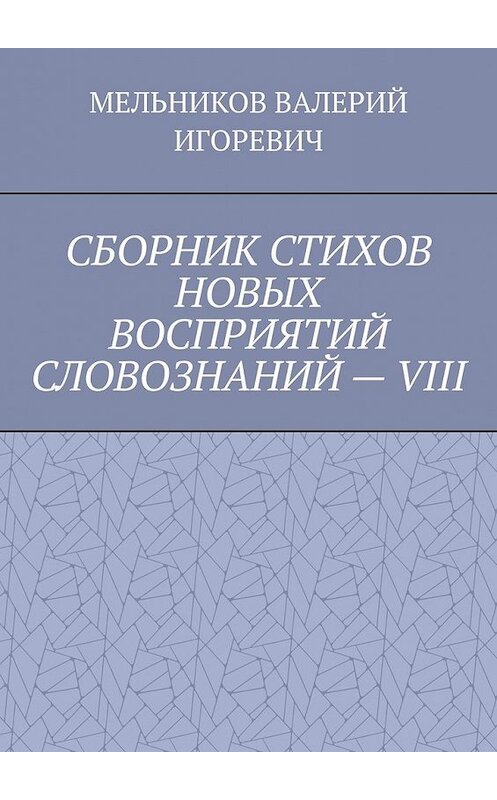 Обложка книги «СБОРНИК СТИХОВ НОВЫХ ВОСПРИЯТИЙ СЛОВОЗНАНИЙ – VIII» автора Валерия Мельникова. ISBN 9785449854704.