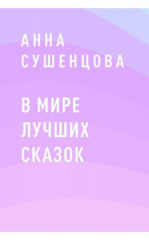 Обложка книги «В мире лучших сказок» автора Анны Сушенцовы.