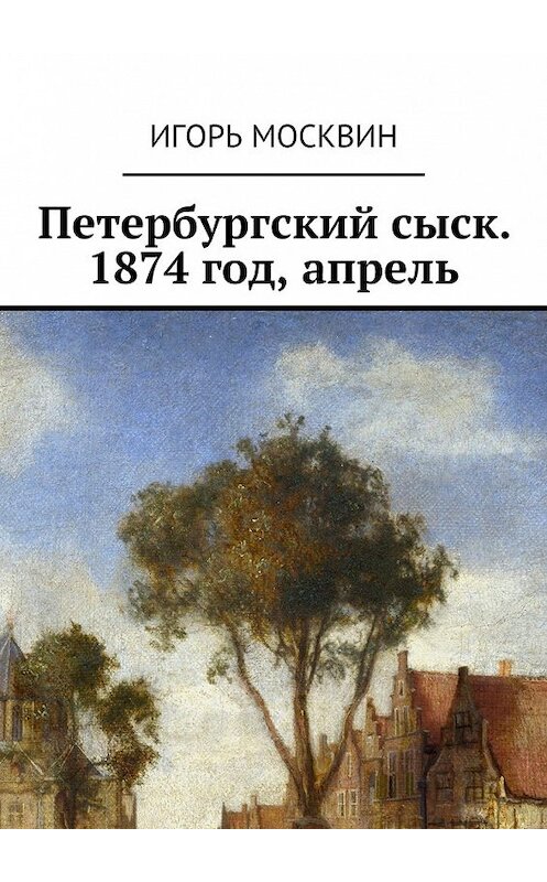 Обложка книги «Петербургский сыск. 1874 год, апрель» автора Игоря Москвина. ISBN 9785447429072.