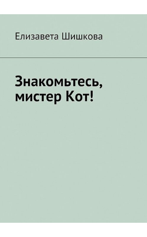 Обложка книги «Знакомьтесь, мистер Кот!» автора Елизавети Шишковы. ISBN 9785447406851.