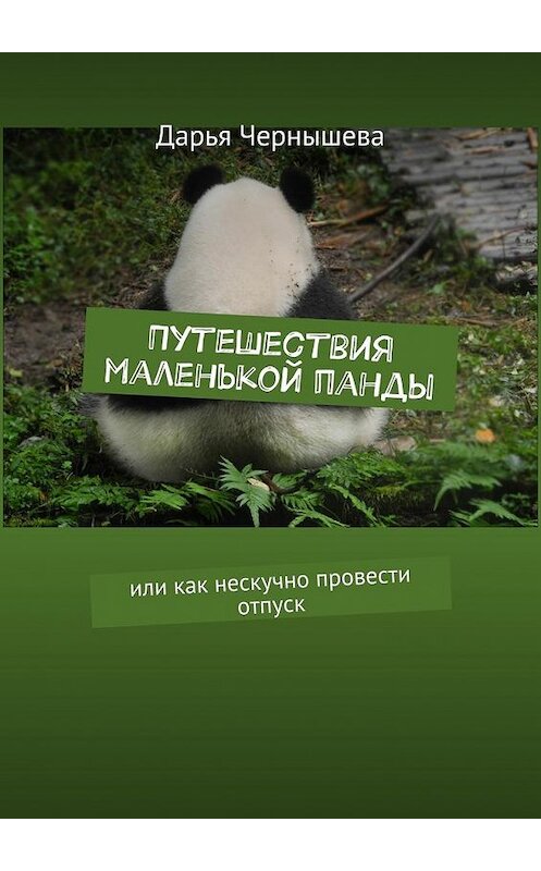 Обложка книги «Путешествия маленькой панды. Или как нескучно провести отпуск» автора Дарьи Чернышевы. ISBN 9785448545405.