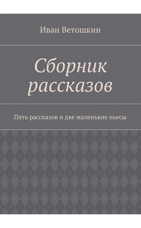 Обложка книги «Сборник рассказов. Пять рассказов и две маленькие пьесы» автора Ивана Ветошкина. ISBN 9785448508486.