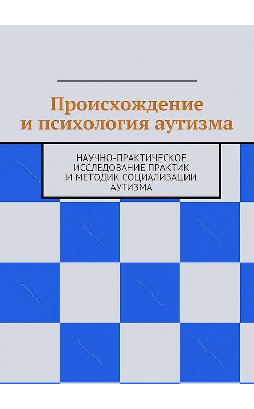 Обложка книги «Происхождение и психология аутизма. Научно-практическое исследование практик и методик социализации аутизма» автора Н. Козака. ISBN 9785448317934.
