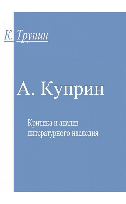 Обложка книги «А. Куприн. Критика и анализ литературного наследия» автора Константина Трунина. ISBN 9785449050083.