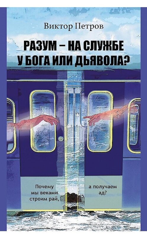 Обложка книги «Разум – на службе у Бога или дьявола? Почему мы веками строим рай, а получаем ад? Психологическое исследование» автора Виктора Петрова издание 2016 года. ISBN 9785000950951.