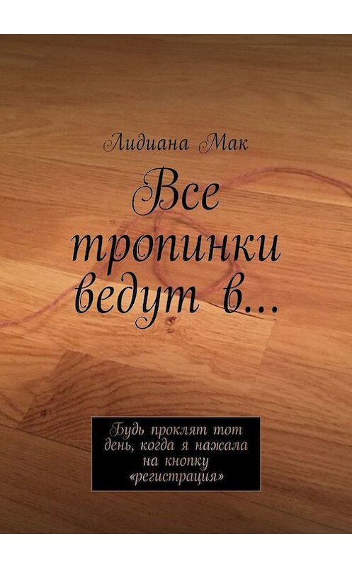 Обложка книги «Все тропинки ведут в… Будь проклят тот день, когда я нажала на кнопку «регистрация»» автора Лидианы Мак. ISBN 9785447452407.