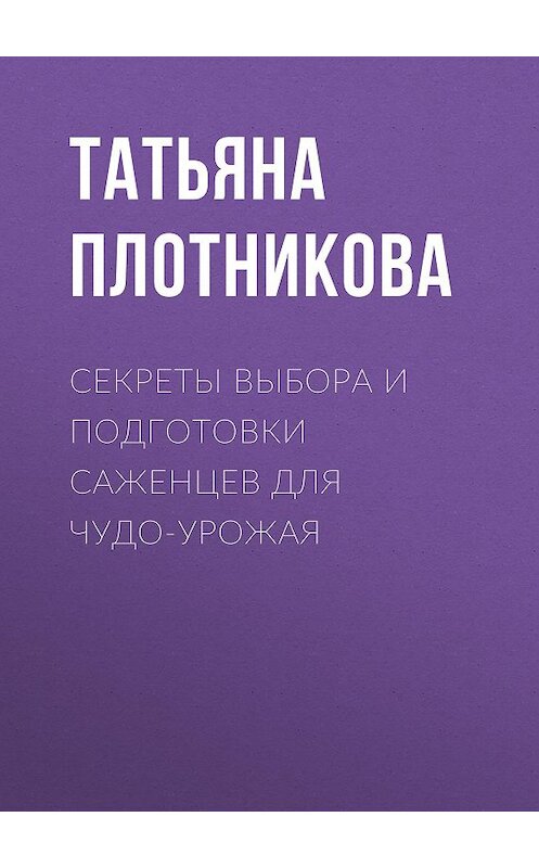 Обложка книги «Секреты выбора и подготовки саженцев для чудо-урожая» автора Татьяны Плотниковы.