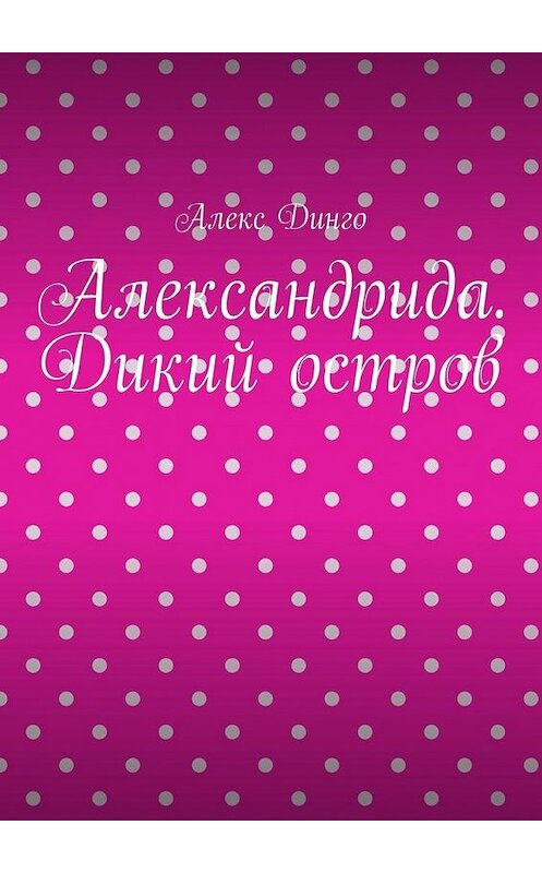 Обложка книги «Александрида. Дикий остров» автора Алекс Динго. ISBN 9785005147424.