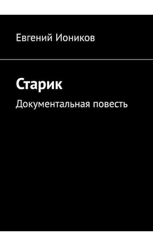 Обложка книги «Старик. Документальная повесть» автора Евгеного Ионикова. ISBN 9785449077592.