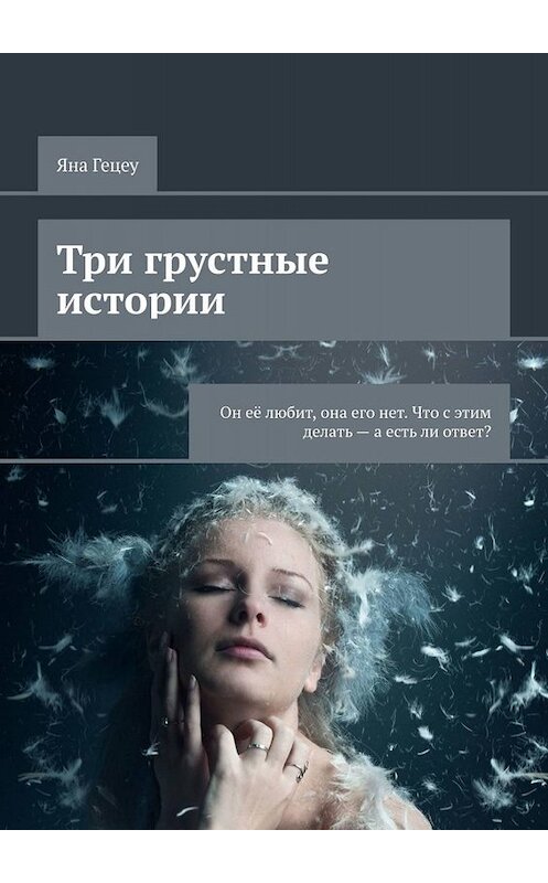 Обложка книги «Три грустные истории. Он её любит, она его нет. Что с этим делать – а есть ли ответ?» автора Яны Гецеу. ISBN 9785005026606.